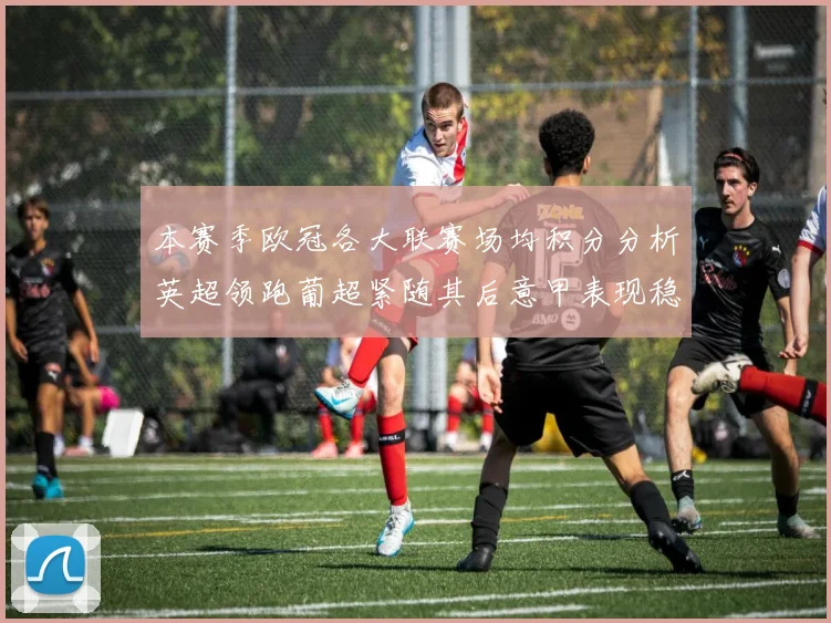 本赛季欧冠各大联赛场均积分分析英超领跑葡超紧随其后意甲表现稳健