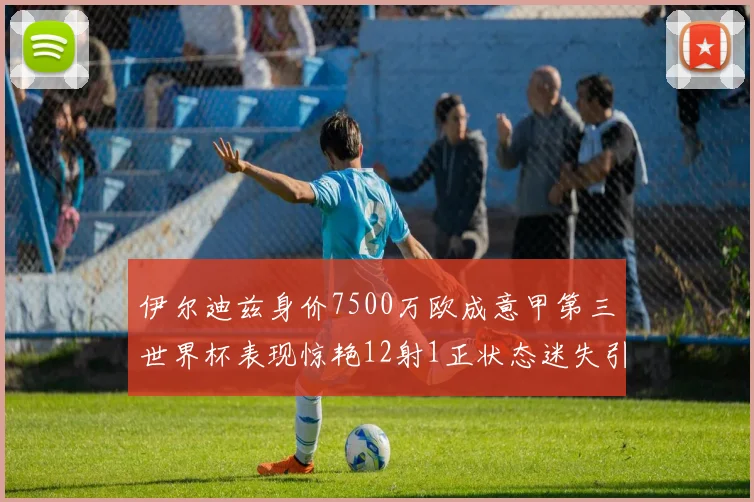 伊尔迪兹身价7500万欧成意甲第三世界杯表现惊艳12射1正状态迷失引发关注