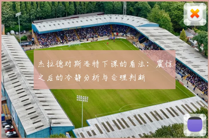 杰拉德对斯洛特下课的看法：震惊之后的冷静分析与合理判断