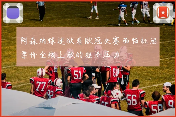 阿森纳球迷欲看欧冠决赛面临机酒票价全线上涨的经济压力