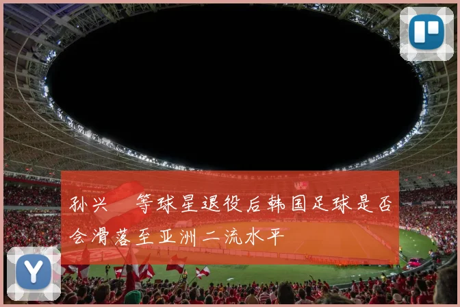 孙兴慜等球星退役后韩国足球是否会滑落至亚洲二流水平