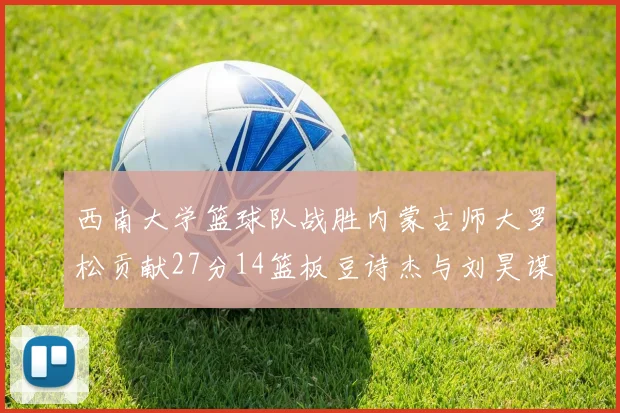 西南大学篮球队战胜内蒙古师大罗松贡献27分14篮板豆诗杰与刘昊谋表现出色