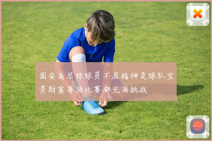 国安高层称球员不屈精神是球队宝贵财富每场比赛都充满挑战