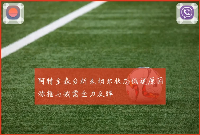 阿特金森分析米切尔状态低迷原因称抢七战需全力反弹