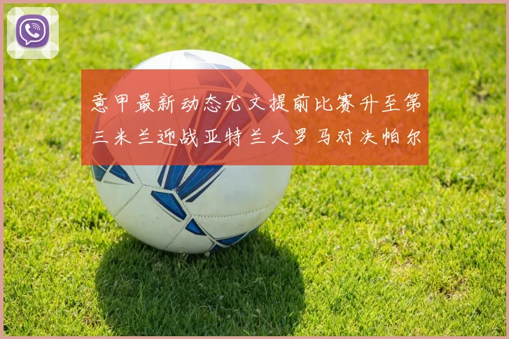 意甲最新动态尤文提前比赛升至第三米兰迎战亚特兰大罗马对决帕尔马