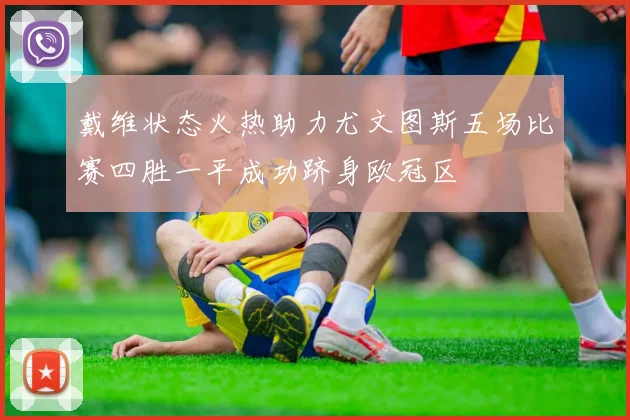 戴维状态火热助力尤文图斯五场比赛四胜一平成功跻身欧冠区