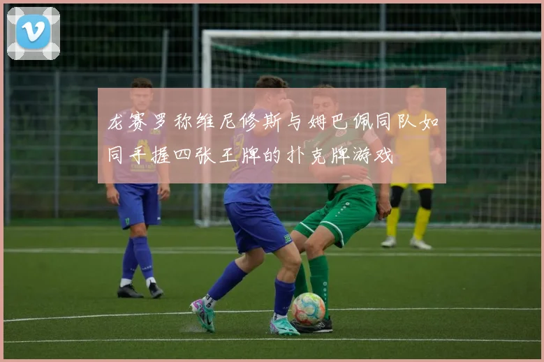 龙赛罗称维尼修斯与姆巴佩同队如同手握四张王牌的扑克牌游戏