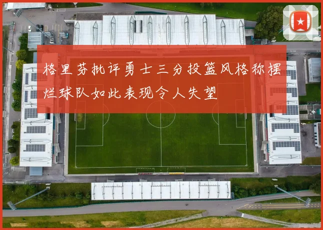 格里芬批评勇士三分投篮风格称摆烂球队如此表现令人失望