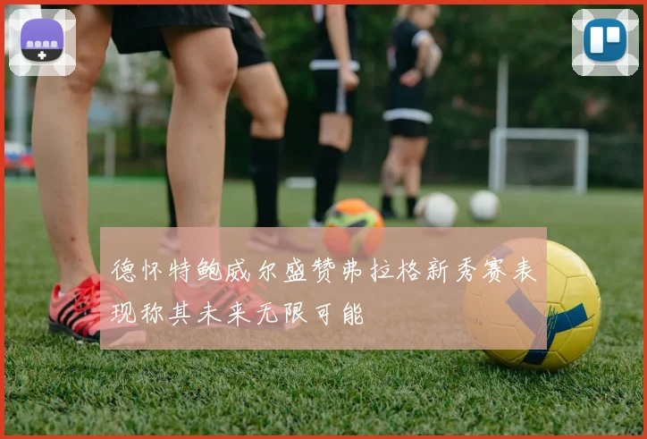 德怀特鲍威尔盛赞弗拉格新秀赛表现称其未来无限可能