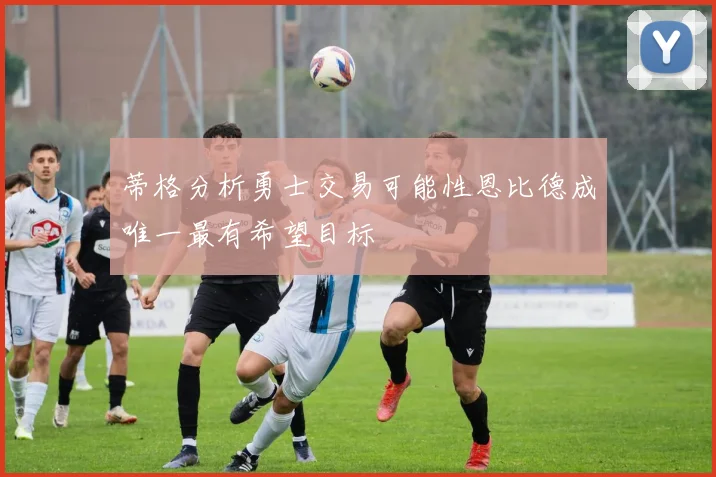 蒂格分析勇士交易可能性恩比德成唯一最有希望目标
