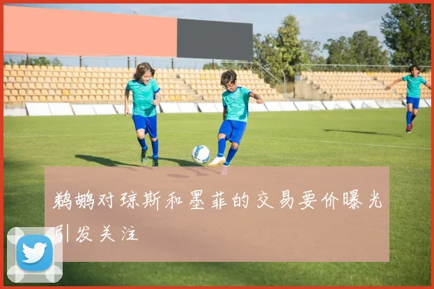鹈鹕对琼斯和墨菲的交易要价曝光引发关注