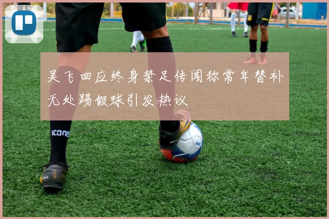 吴飞回应终身禁足传闻称常年替补无处踢假球引发热议
