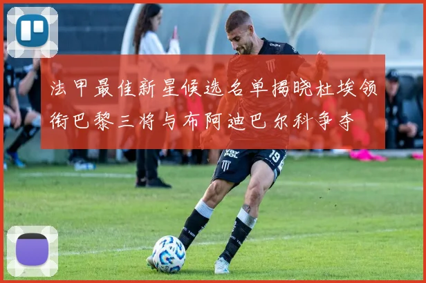 法甲最佳新星候选名单揭晓杜埃领衔巴黎三将与布阿迪巴尔科争夺