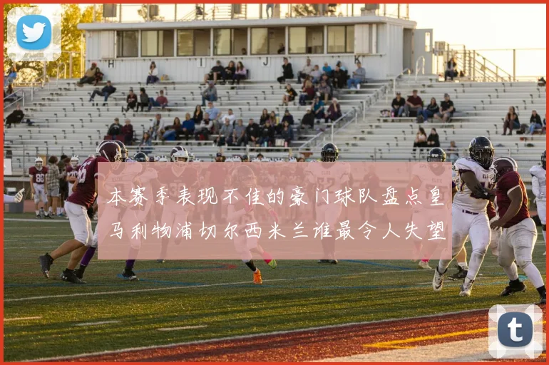 本赛季表现不佳的豪门球队盘点皇马利物浦切尔西米兰谁最令人失望