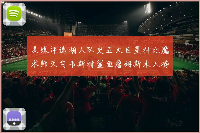 美媒评选湖人队史五大巨星科比魔术师天勾韦斯特鲨鱼詹姆斯未入榜引争议