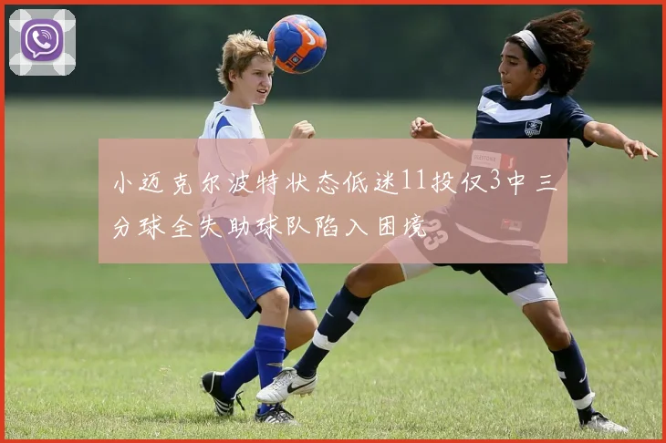小迈克尔波特状态低迷11投仅3中三分球全失助球队陷入困境
